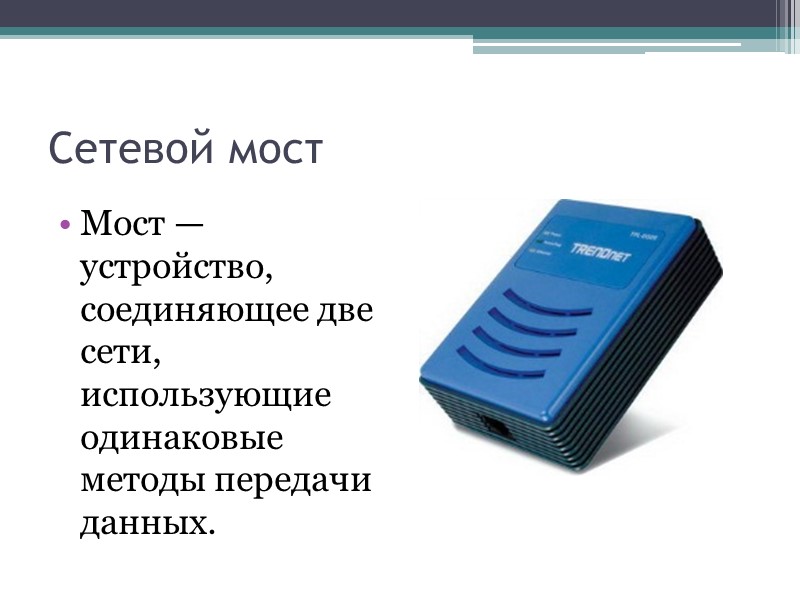 Сетевой мост Мост — устройство, соединяющее две сети, использующие одинаковые методы передачи данных.